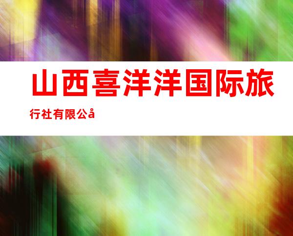 山西喜洋洋国际旅行社有限公司